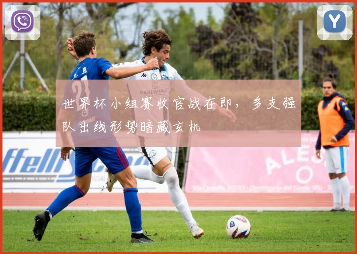 世界杯小组赛收官战在即，多支强队出线形势暗藏玄机