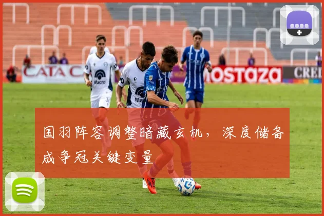 国羽阵容调整暗藏玄机，深度储备成争冠关键变量