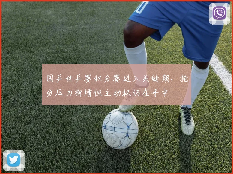 国乒世乒赛积分赛进入关键期，抢分压力渐增但主动权仍在手中