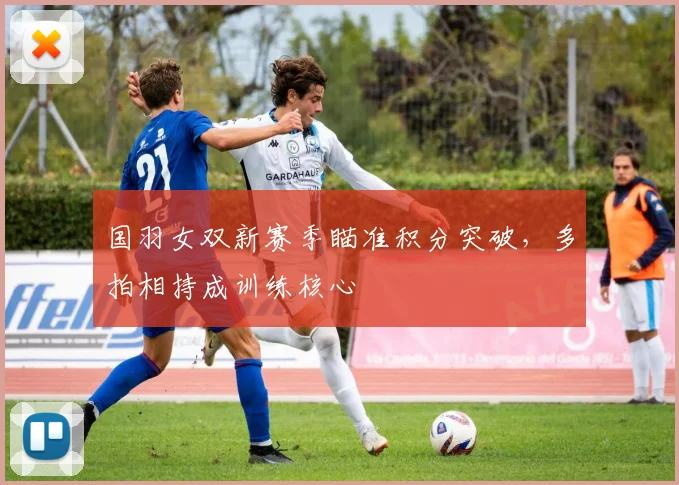 国羽女双新赛季瞄准积分突破，多拍相持成训练核心