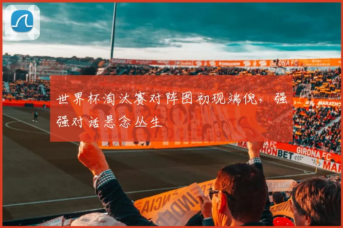 世界杯淘汰赛对阵图初现端倪，强强对话悬念丛生