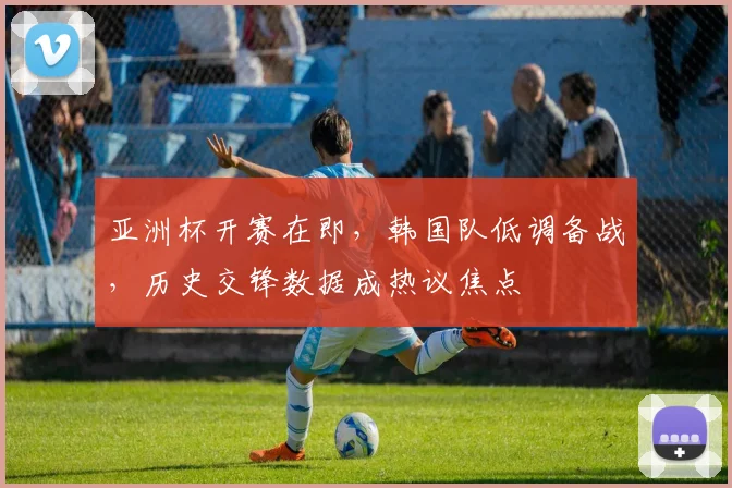 亚洲杯开赛在即，韩国队低调备战，历史交锋数据成热议焦点
