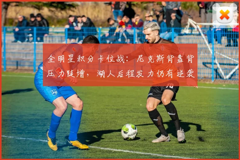全明星积分卡位战：尼克斯背靠背压力陡增，湖人后程发力仍有逆袭窗口