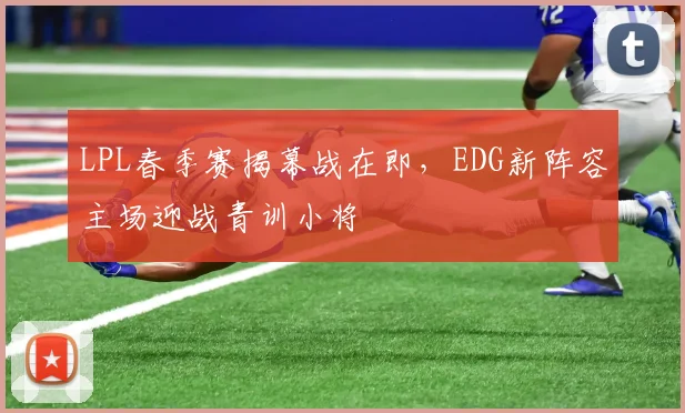 LPL春季赛揭幕战在即，EDG新阵容主场迎战青训小将