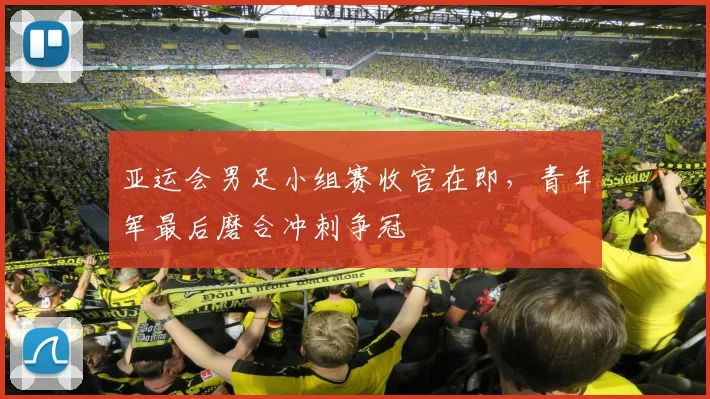 亚运会男足小组赛收官在即，青年军最后磨合冲刺争冠