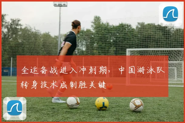 全运备战进入冲刺期，中国游泳队转身技术成制胜关键