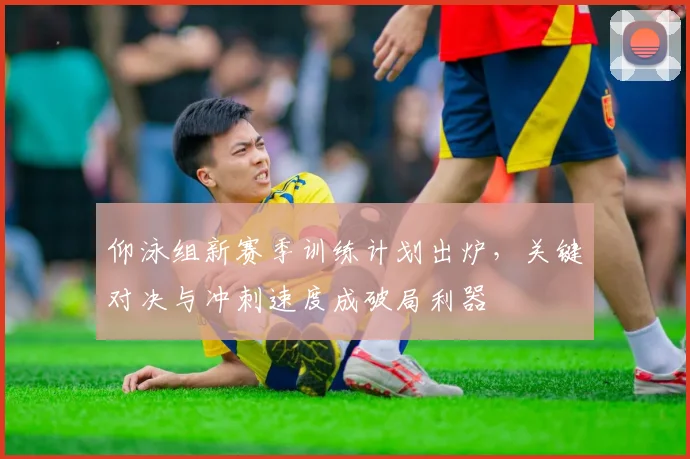 仰泳组新赛季训练计划出炉，关键对决与冲刺速度成破局利器