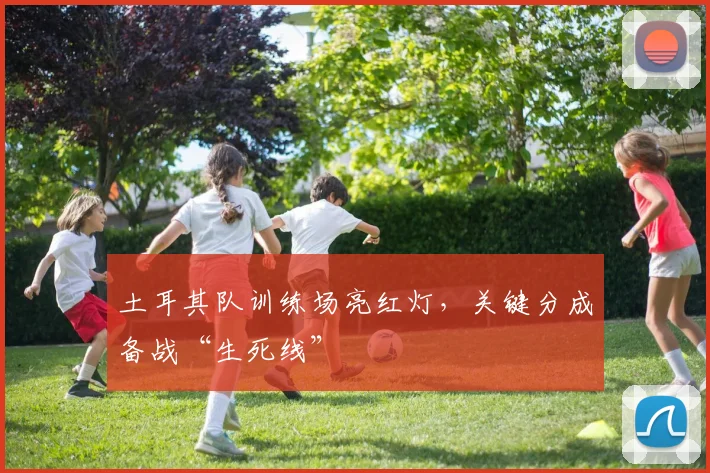 土耳其队训练场亮红灯，关键分成备战“生死线”