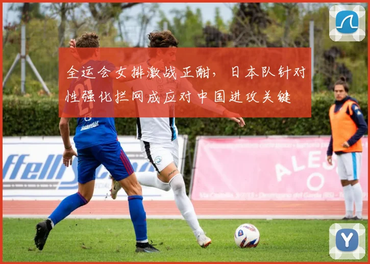 全运会女排激战正酣，日本队针对性强化拦网成应对中国进攻关键