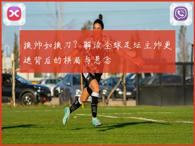 换帅如换刀？解读全球足坛主帅更迭背后的棋局与悬念