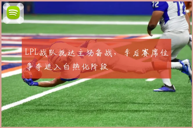 LPL战队抵达主场备战，季后赛席位争夺进入白热化阶段