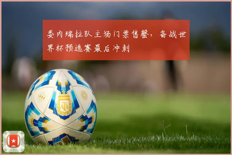 委内瑞拉队主场门票售罄，备战世界杯预选赛最后冲刺