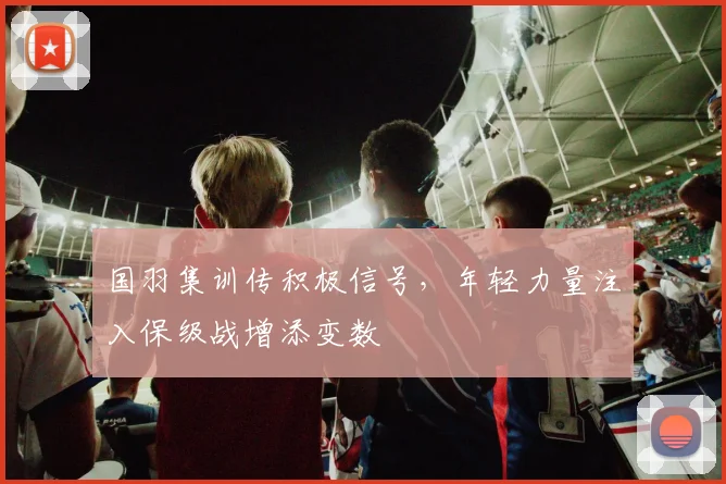 国羽集训传积极信号，年轻力量注入保级战增添变数