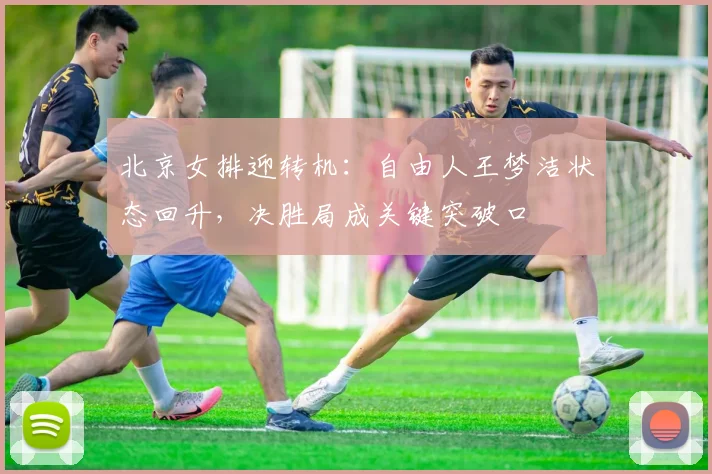 北京女排迎转机：自由人王梦洁状态回升，决胜局成关键突破口