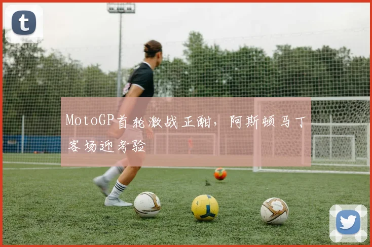 MotoGP首轮激战正酣，阿斯顿马丁客场迎考验