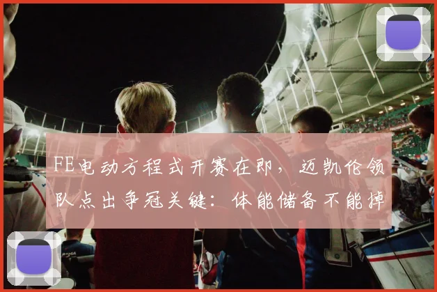 FE电动方程式开赛在即，迈凯伦领队点出争冠关键：体能储备不能掉队