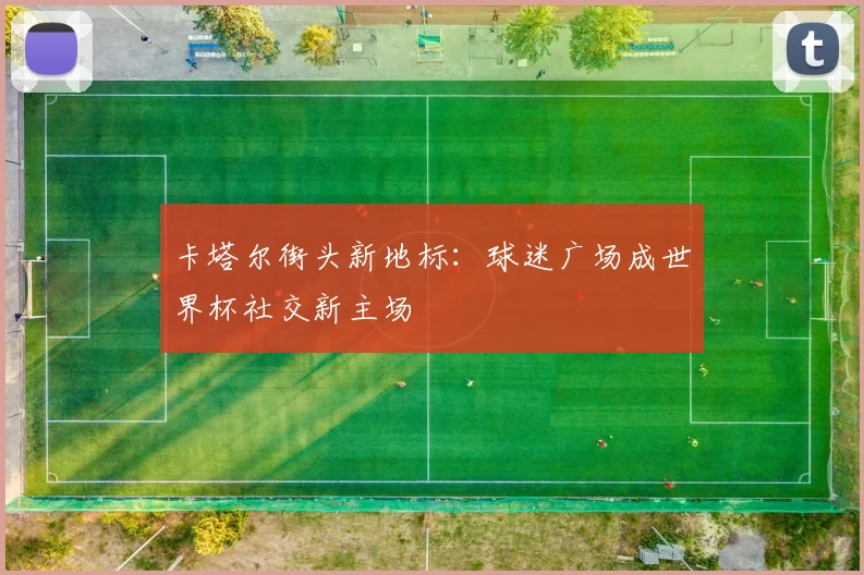 卡塔尔街头新地标：球迷广场成世界杯社交新主场