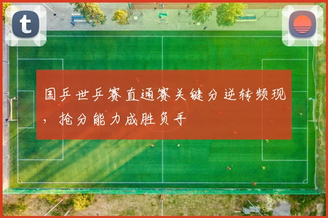 国乒世乒赛直通赛关键分逆转频现，抢分能力成胜负手