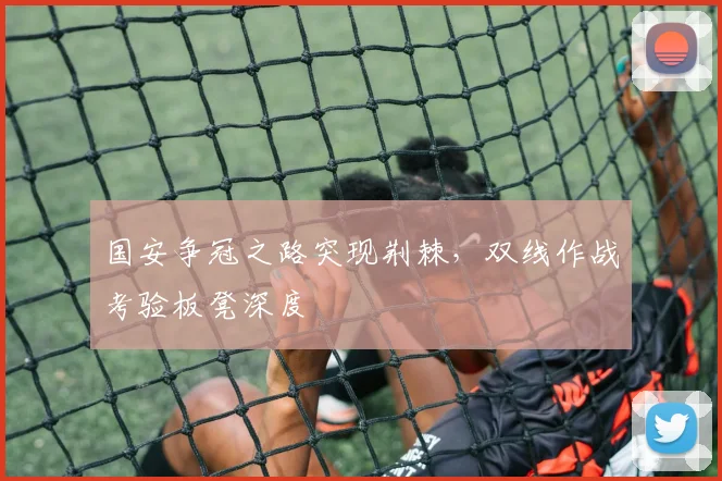 国安争冠之路突现荆棘，双线作战考验板凳深度