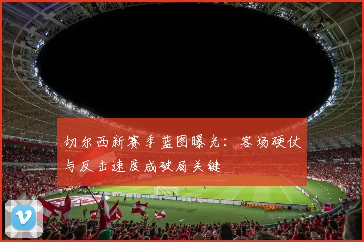 切尔西新赛季蓝图曝光：客场硬仗与反击速度成破局关键
