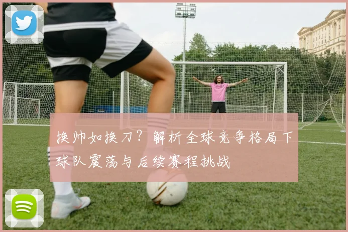 换帅如换刀？解析全球竞争格局下球队震荡与后续赛程挑战