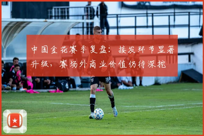 中国金花赛季复盘：接发环节显著升级，赛场外商业价值仍待深挖