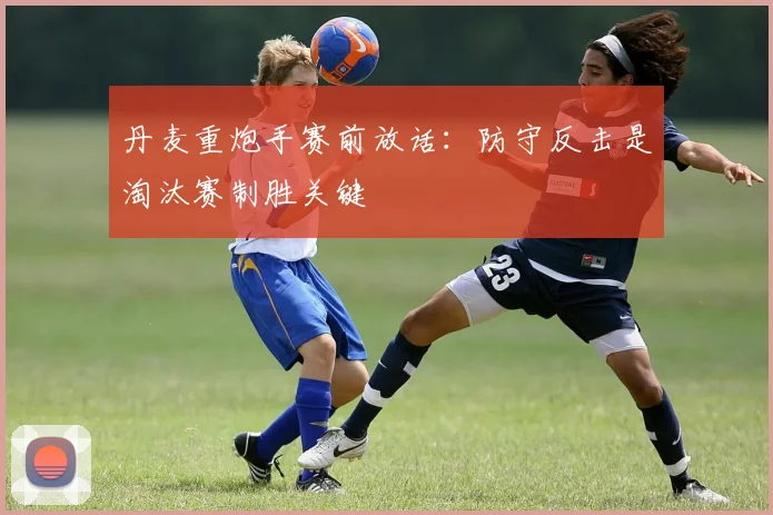 丹麦重炮手赛前放话：防守反击是淘汰赛制胜关键