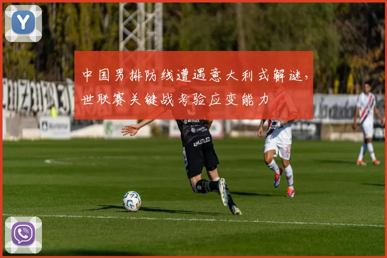 中国男排防线遭遇意大利式解谜，世联赛关键战考验应变能力