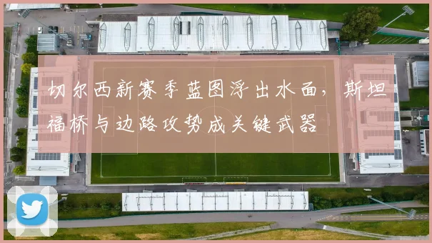 切尔西新赛季蓝图浮出水面，斯坦福桥与边路攻势成关键武器