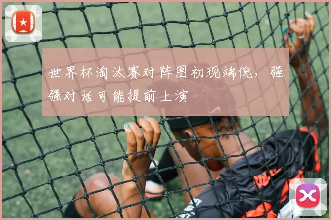 世界杯淘汰赛对阵图初现端倪，强强对话可能提前上演