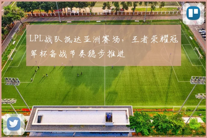 LPL战队抵达亚洲赛场，王者荣耀冠军杯备战节奏稳步推进