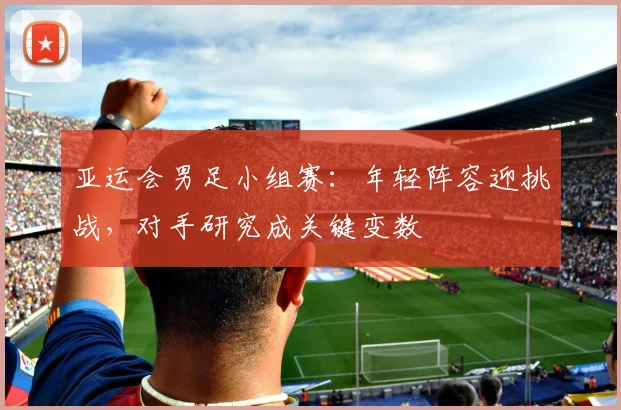 亚运会男足小组赛：年轻阵容迎挑战，对手研究成关键变数