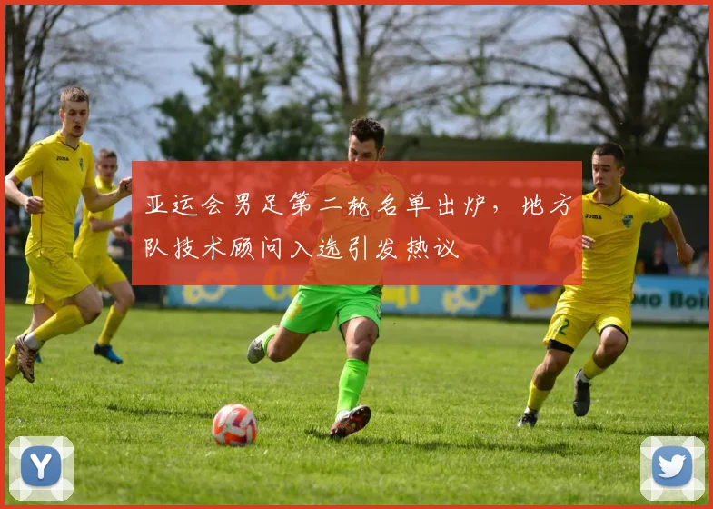 亚运会男足第二轮名单出炉，地方队技术顾问入选引发热议