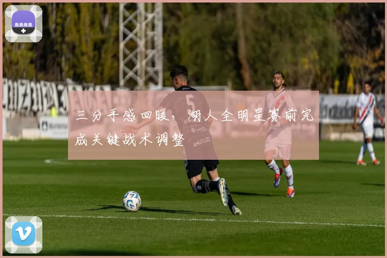 三分手感回暖，湖人全明星赛前完成关键战术调整