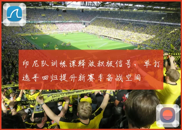 印尼队训练课释放积极信号，单打选手回归提升新赛季备战空间