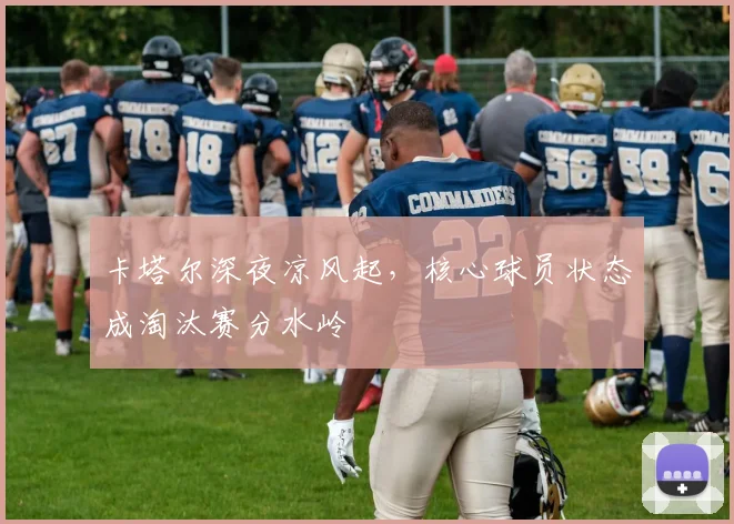 卡塔尔深夜凉风起，核心球员状态成淘汰赛分水岭