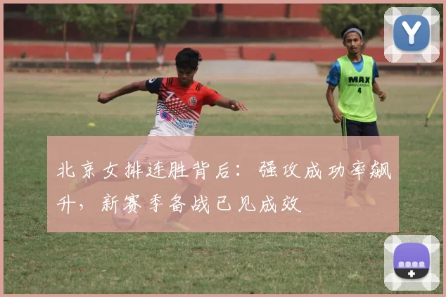北京女排连胜背后：强攻成功率飙升，新赛季备战已见成效