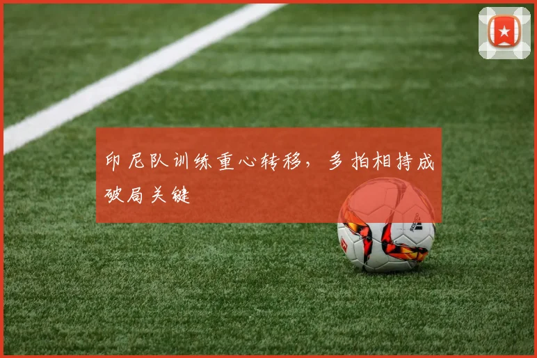 印尼队训练重心转移，多拍相持成破局关键