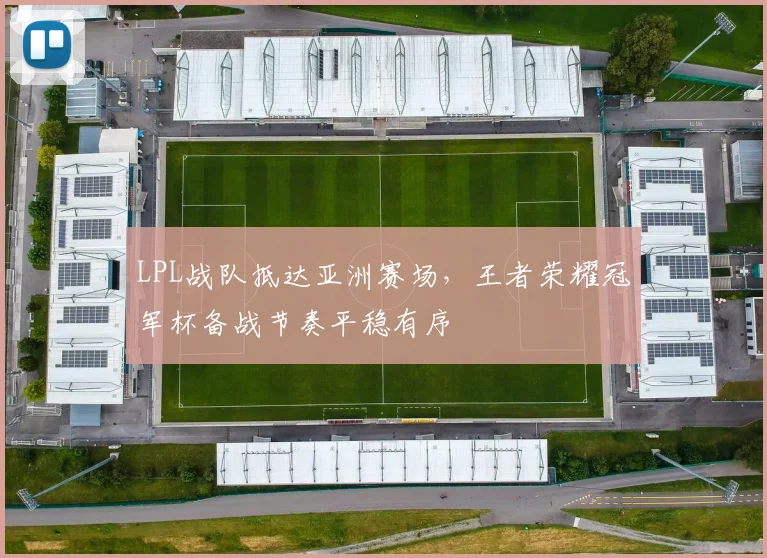 LPL战队抵达亚洲赛场，王者荣耀冠军杯备战节奏平稳有序