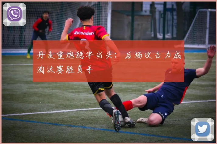 丹麦重炮稳字当头：后场攻击力成淘汰赛胜负手