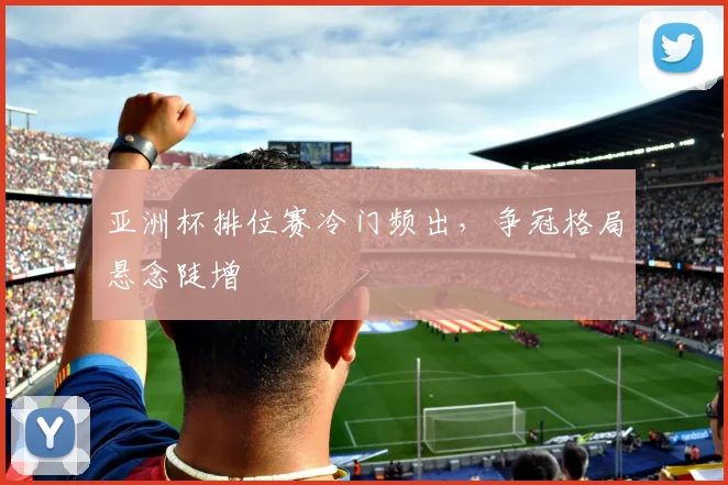 亚洲杯排位赛冷门频出，争冠格局悬念陡增