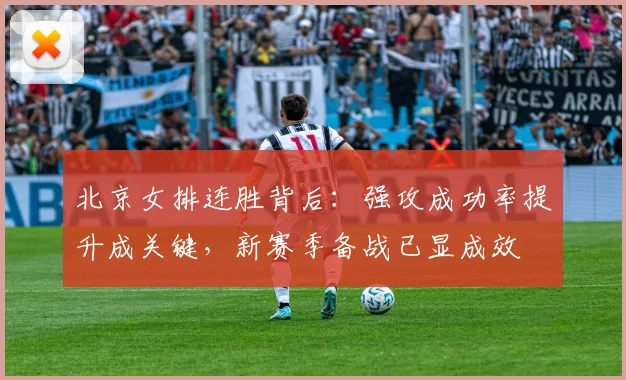 北京女排连胜背后：强攻成功率提升成关键，新赛季备战已显成效